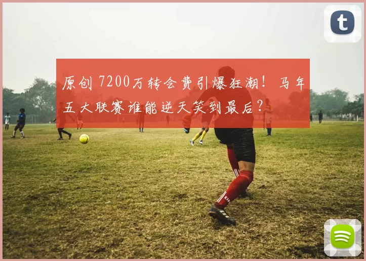 原创 7200万转会费引爆狂潮！马年五大联赛谁能逆天笑到最后？