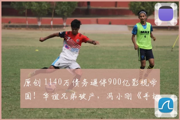 原创 1140万债务逼停900亿影视帝国！华谊兄弟破产，冯小刚《手机2》引爆税务地震，周星驰6亿大片拖8年，陆川科幻巨制血亏收场