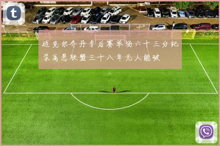 迈克尔乔丹季后赛单场六十三分纪录高悬联盟三十八年无人能破