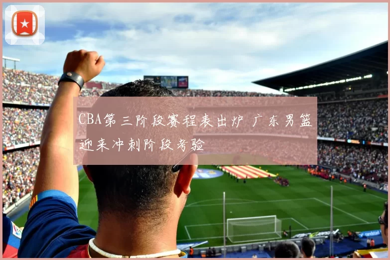 CBA第三阶段赛程表出炉 广东男篮迎来冲刺阶段考验