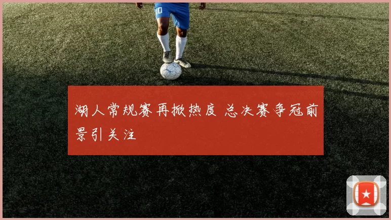 湖人常规赛再掀热度 总决赛争冠前景引关注