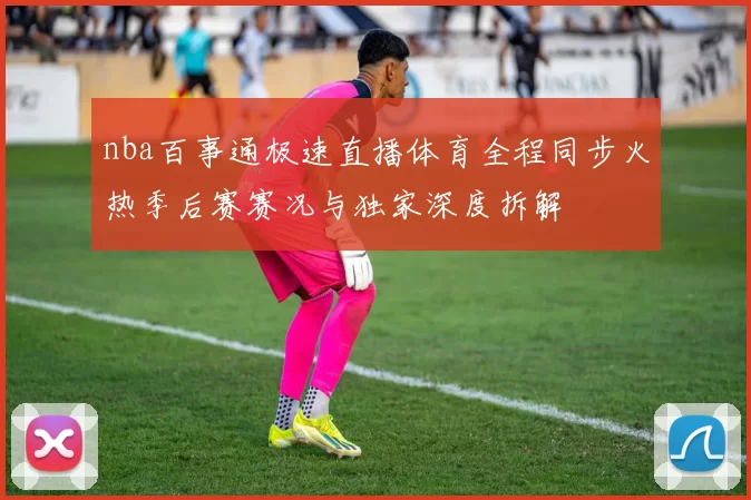 nba百事通极速直播体育全程同步火热季后赛赛况与独家深度拆解