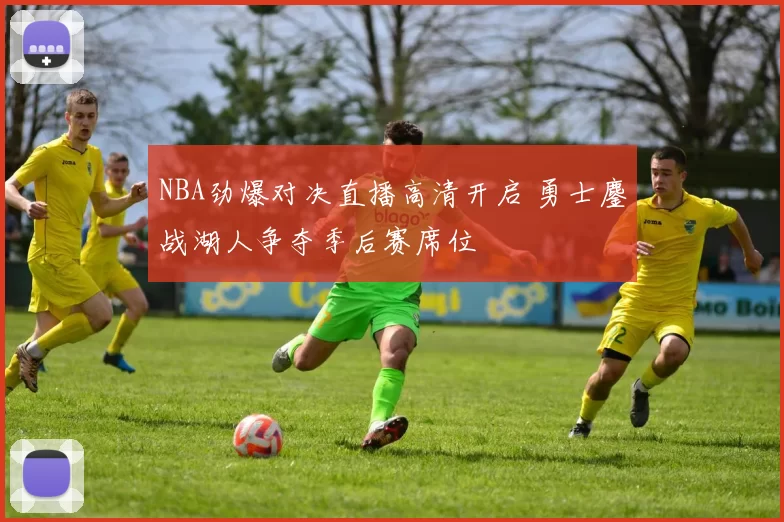 NBA劲爆对决直播高清开启 勇士鏖战湖人争夺季后赛席位