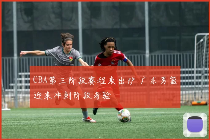 CBA第三阶段赛程表出炉 广东男篮迎来冲刺阶段考验