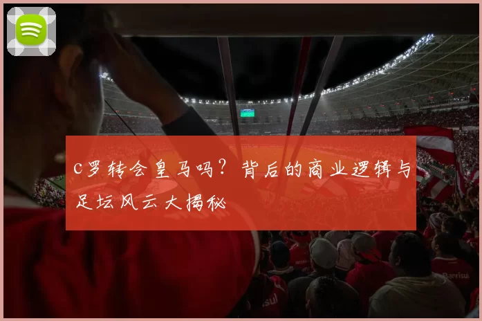 c罗转会皇马吗？背后的商业逻辑与足坛风云大揭秘