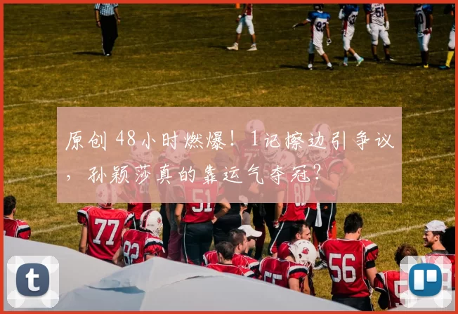 原创 48小时燃爆！1记擦边引争议，孙颖莎真的靠运气夺冠？