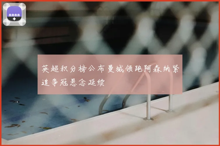 英超积分榜公布曼城领跑阿森纳紧追争冠悬念延续