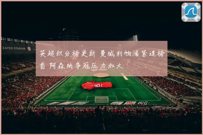 英超积分榜更新 曼城利物浦紧追榜首 阿森纳争冠压力加大