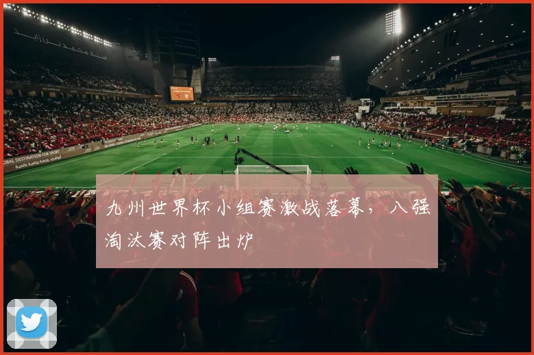 九州世界杯小组赛激战落幕,八强淘汰赛对阵出炉