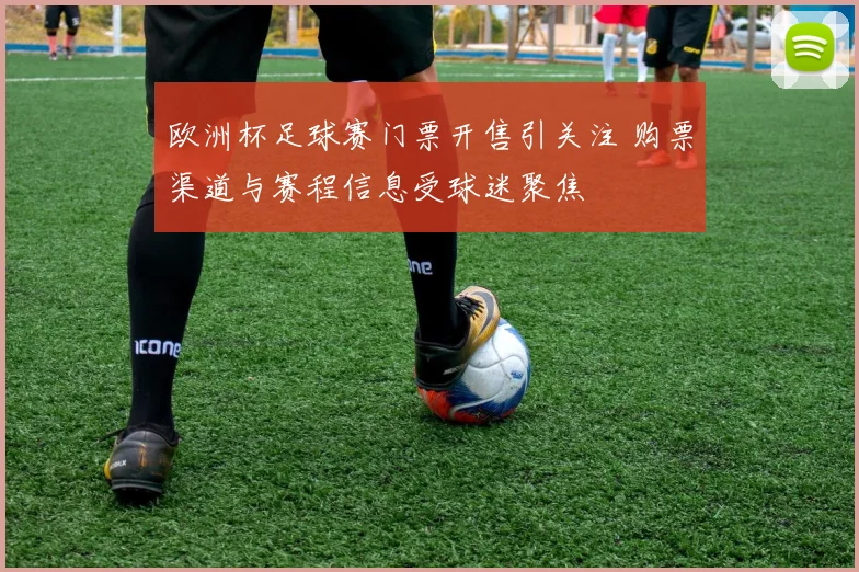 欧洲杯足球赛门票开售引关注 购票渠道与赛程信息受球迷聚焦