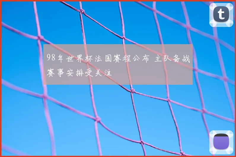 98年世界杯法国赛程公布 主队备战赛事安排受关注