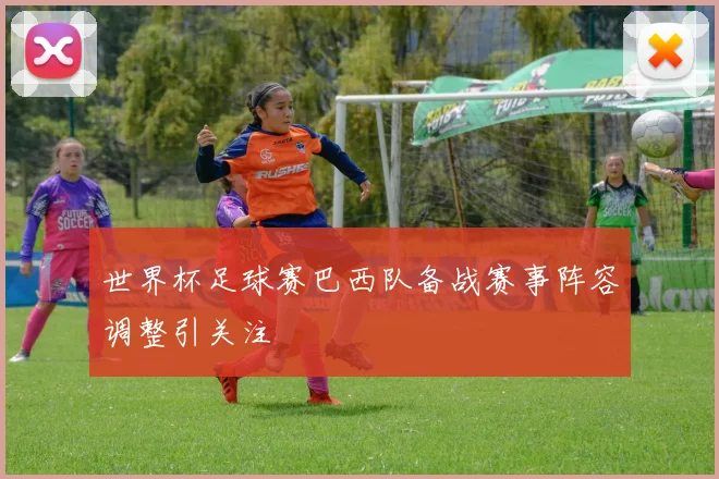 世界杯足球赛巴西队备战赛事阵容调整引关注