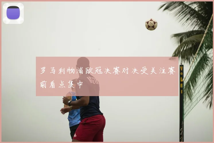 罗马利物浦欧冠决赛对决受关注赛前看点集中