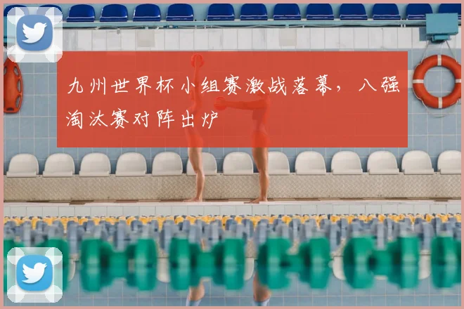 九州世界杯小组赛激战落幕,八强淘汰赛对阵出炉