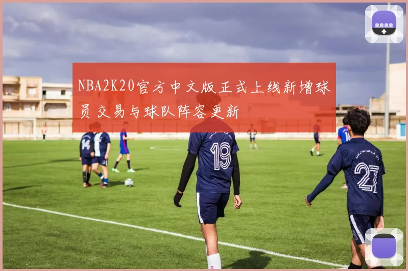 NBA2K20官方中文版正式上线新增球员交易与球队阵容更新