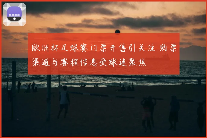 欧洲杯足球赛门票开售引关注 购票渠道与赛程信息受球迷聚焦